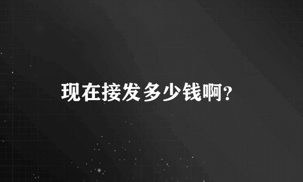 现在接发多少钱啊？