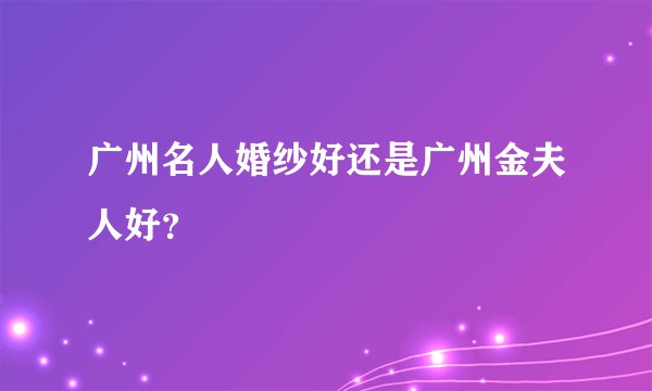 广州名人婚纱好还是广州金夫人好？