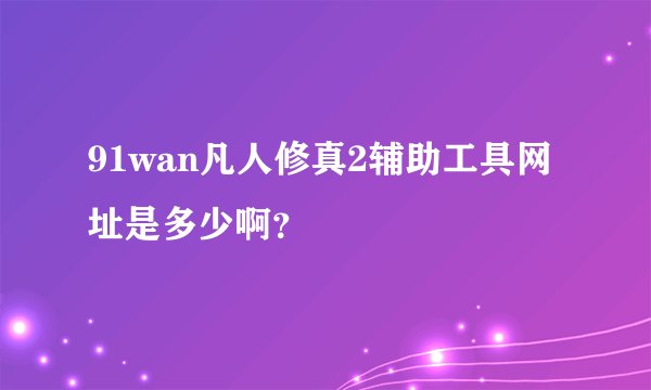 91wan凡人修真2辅助工具网址是多少啊？