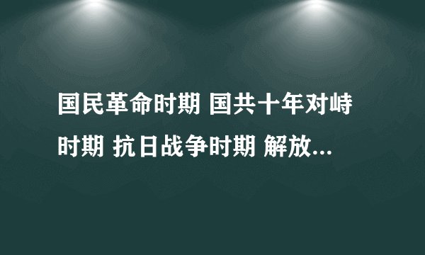 国民革命时期 国共十年对峙时期 抗日战争时期 解放战争时期 四个时期各自的时间