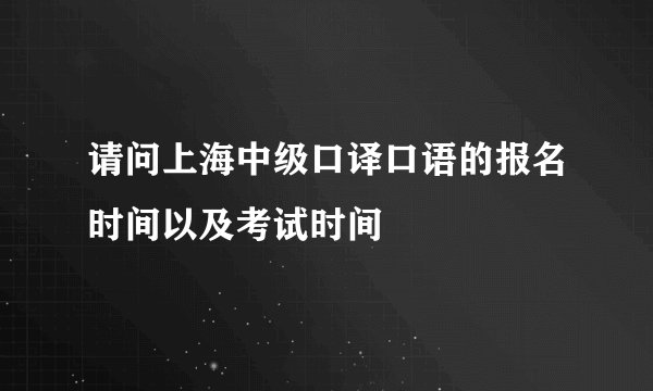 请问上海中级口译口语的报名时间以及考试时间