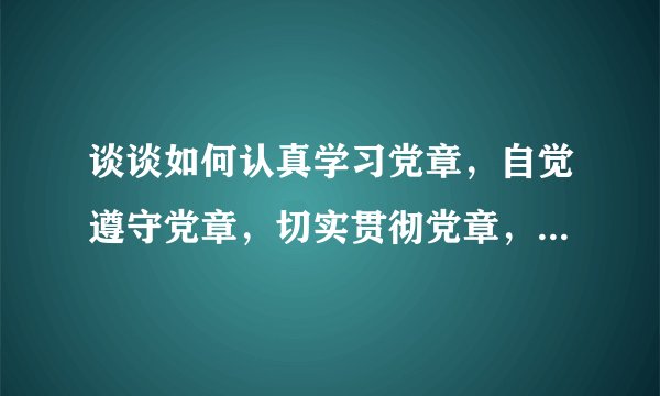 谈谈如何认真学习党章，自觉遵守党章，切实贯彻党章，坚决维护党章