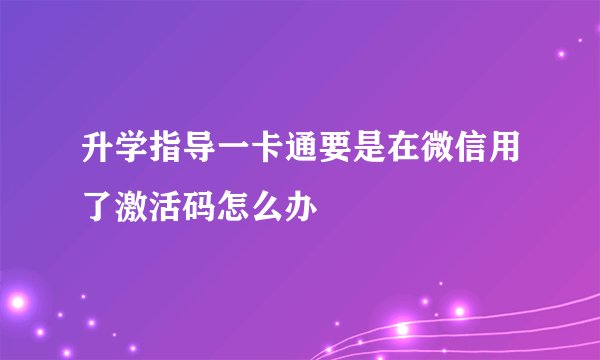 升学指导一卡通要是在微信用了激活码怎么办