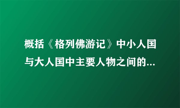 概括《格列佛游记》中小人国与大人国中主要人物之间的关系和主要事件。