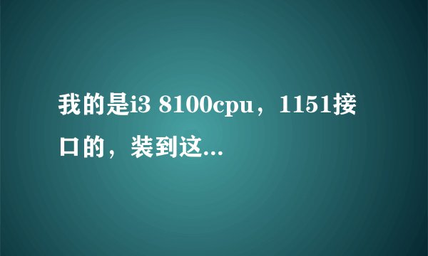 我的是i3 8100cpu，1151接口的，装到这块主板上无法开机，开机通一下电就停了没任何反应！