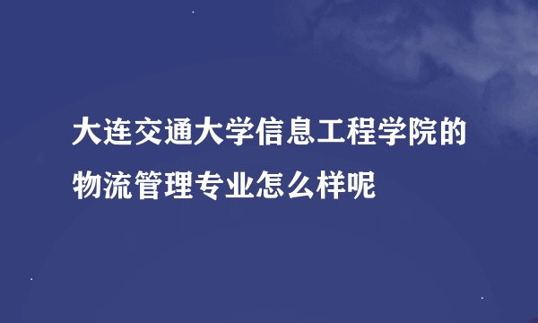 大连交通大学信息工程学院的物流管理专业怎么样呢