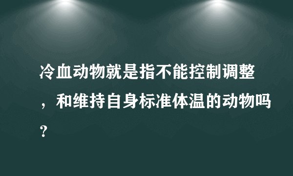 冷血动物就是指不能控制调整，和维持自身标准体温的动物吗？