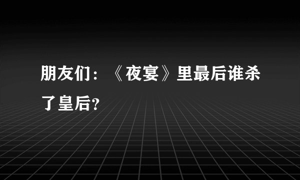 朋友们：《夜宴》里最后谁杀了皇后？
