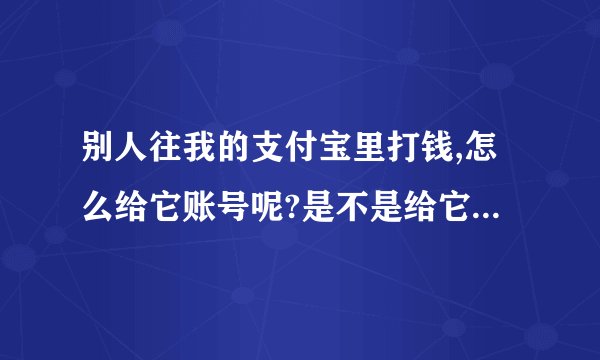 别人往我的支付宝里打钱,怎么给它账号呢?是不是给它电话号码和我的名字啊？这样好像不怎么安全啊？