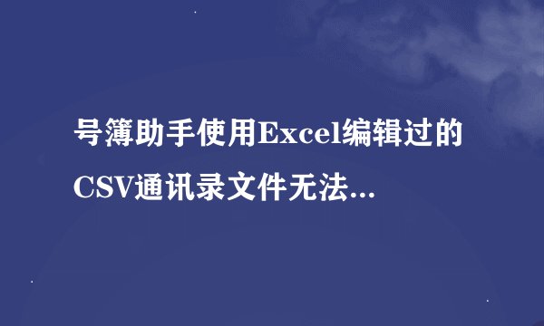 号簿助手使用Excel编辑过的CSV通讯录文件无法正常导入，这是什么原因啊
