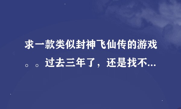 求一款类似封神飞仙传的游戏。。过去三年了，还是找不到一款值得玩的游戏，实在是很可惜飞仙传这款游戏。