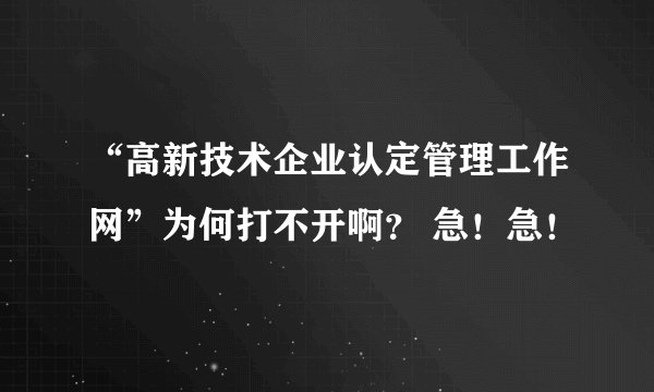 “高新技术企业认定管理工作网”为何打不开啊？ 急！急！