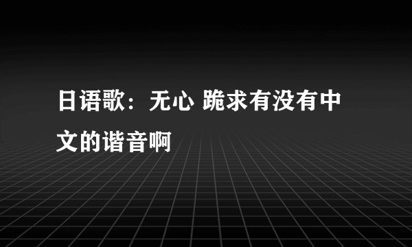 日语歌：无心 跪求有没有中文的谐音啊