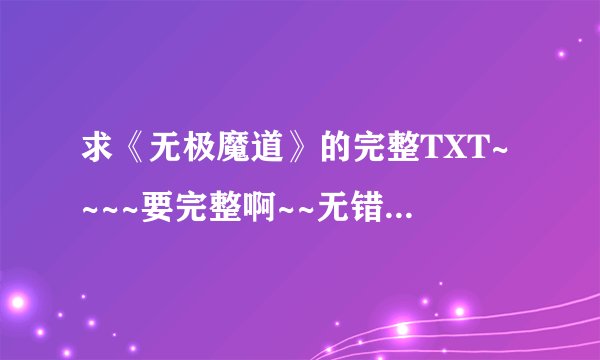 求《无极魔道》的完整TXT~~~~要完整啊~~无错字的、、网上的那些大部分都有错字~~~~~
