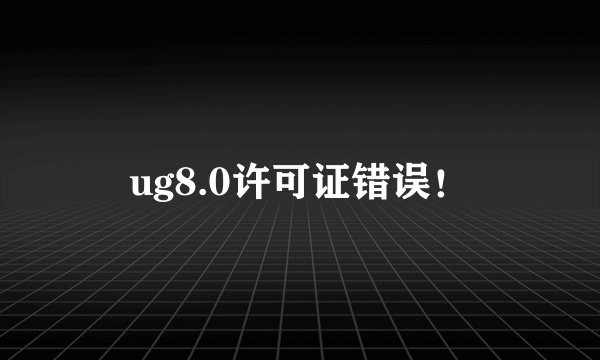 ug8.0许可证错误！