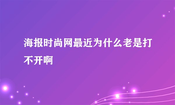 海报时尚网最近为什么老是打不开啊