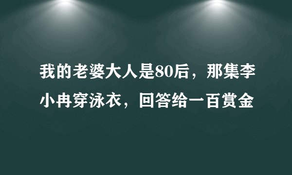 我的老婆大人是80后，那集李小冉穿泳衣，回答给一百赏金