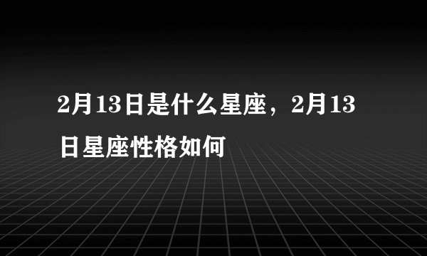 2月13日是什么星座，2月13日星座性格如何