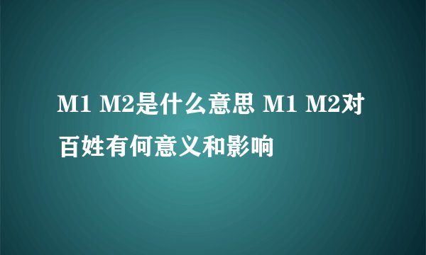 M1 M2是什么意思 M1 M2对百姓有何意义和影响