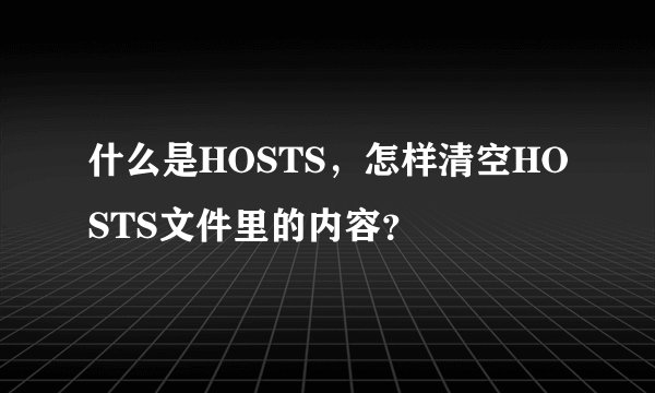 什么是HOSTS，怎样清空HOSTS文件里的内容？