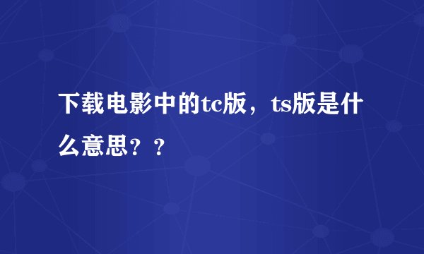 下载电影中的tc版，ts版是什么意思？？