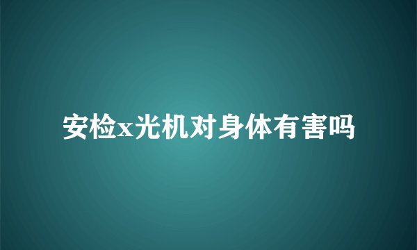 安检x光机对身体有害吗