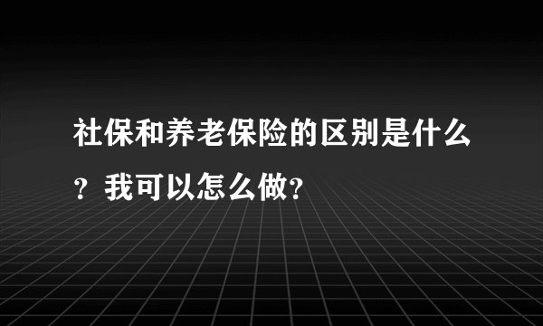 社保和养老保险的区别是什么？我可以怎么做？