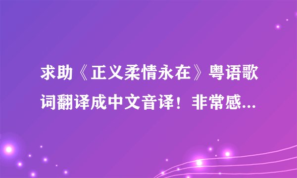 求助《正义柔情永在》粤语歌词翻译成中文音译！非常感谢！能大概翻译差不多就行~