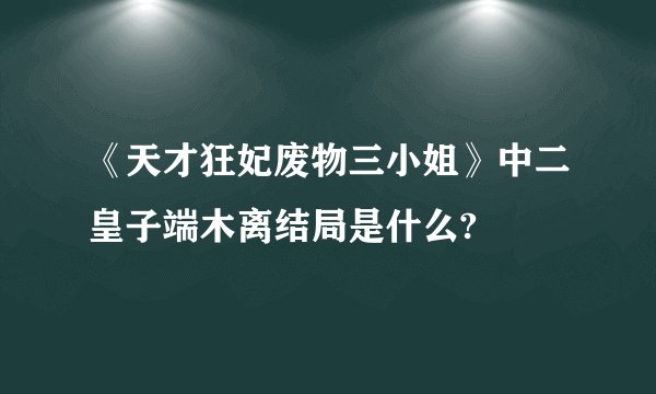 《天才狂妃废物三小姐》中二皇子端木离结局是什么?
