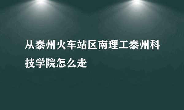 从泰州火车站区南理工泰州科技学院怎么走
