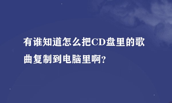 有谁知道怎么把CD盘里的歌曲复制到电脑里啊？