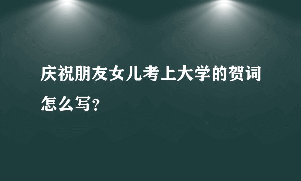 庆祝朋友女儿考上大学的贺词怎么写？