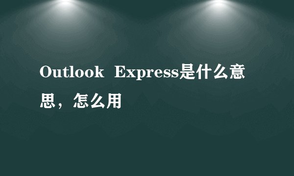 Outlook  Express是什么意思，怎么用