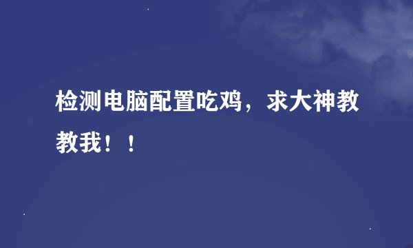 检测电脑配置吃鸡，求大神教教我！！