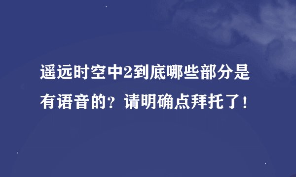 遥远时空中2到底哪些部分是有语音的？请明确点拜托了！