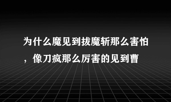 为什么魔见到拔魔斩那么害怕，像刀疯那么厉害的见到曹