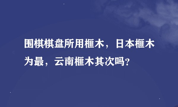 围棋棋盘所用榧木，日本榧木为最，云南榧木其次吗？