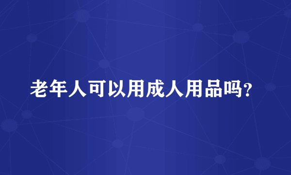 老年人可以用成人用品吗？