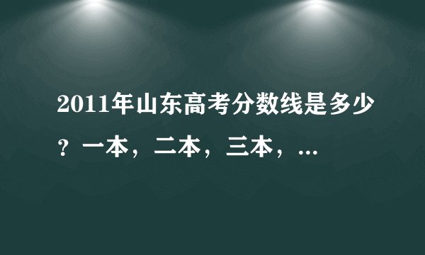 2011年山东高考分数线是多少？一本，二本，三本， 还有专科。我可能考专科。