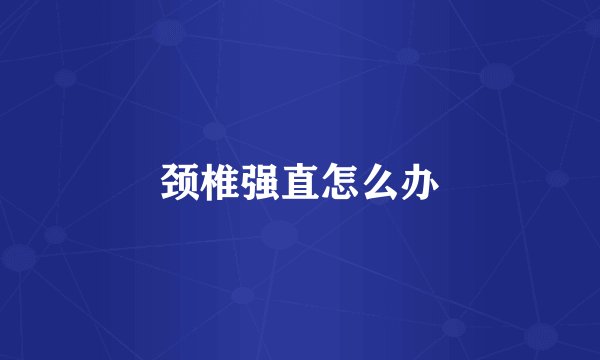 颈椎强直怎么办