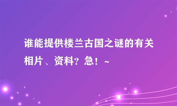 谁能提供楼兰古国之谜的有关相片、资料？急！~