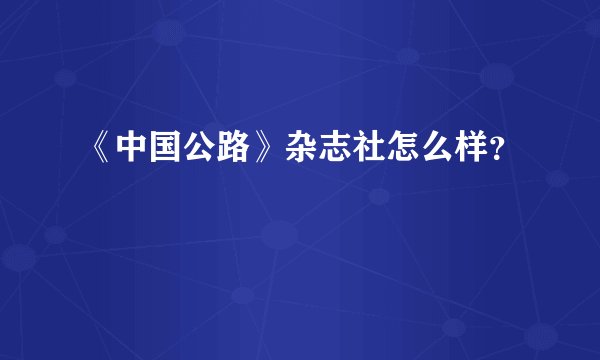 《中国公路》杂志社怎么样？