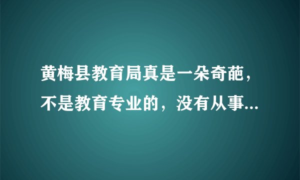 黄梅县教育局真是一朵奇葩，不是教育专业的，没有从事过教育工作，也居然可以考老师，真是一朵奇葩啊，