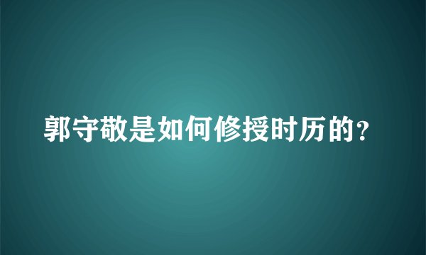 郭守敬是如何修授时历的？