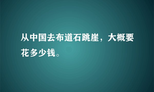 从中国去布道石跳崖，大概要花多少钱。
