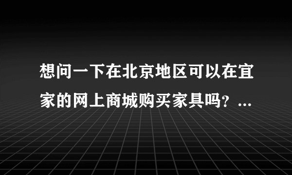 想问一下在北京地区可以在宜家的网上商城购买家具吗？最近想买一套家