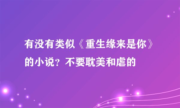 有没有类似《重生缘来是你》的小说？不要耽美和虐的