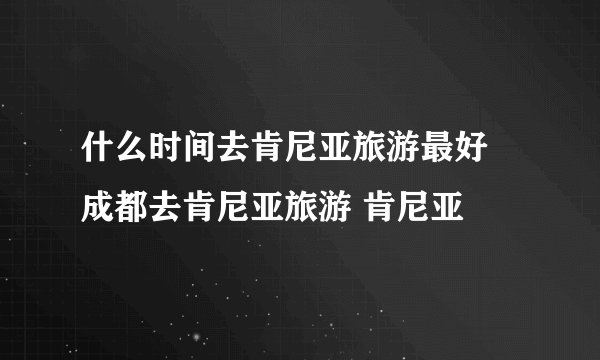 什么时间去肯尼亚旅游最好 成都去肯尼亚旅游 肯尼亚