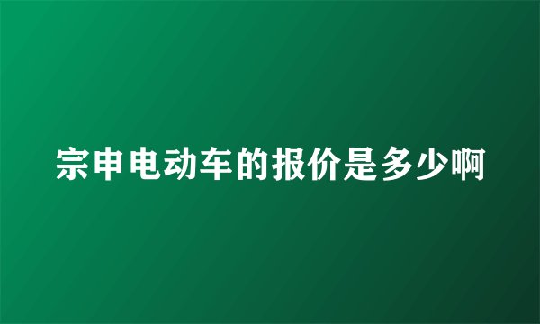宗申电动车的报价是多少啊