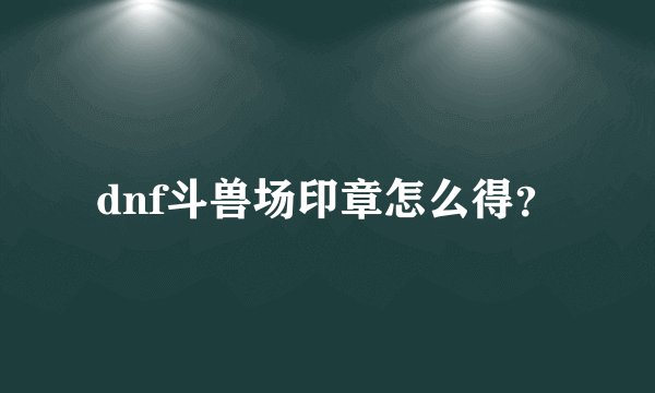 dnf斗兽场印章怎么得？